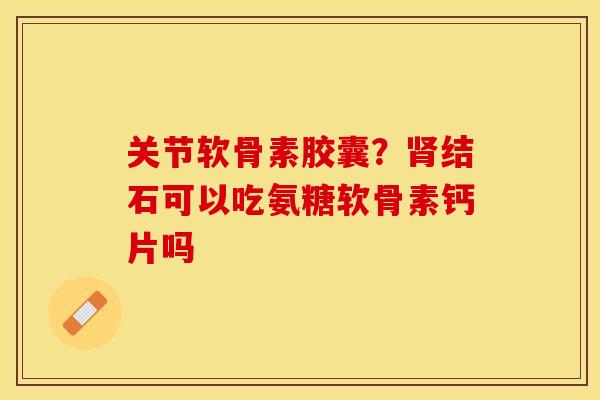 关节软骨素胶囊？肾结石可以吃氨糖软骨素钙片吗