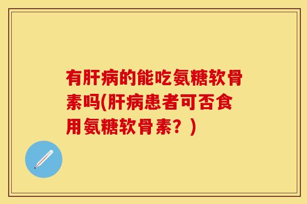 有肝病的能吃氨糖软骨素吗(肝病患者可否食用氨糖软骨素？)