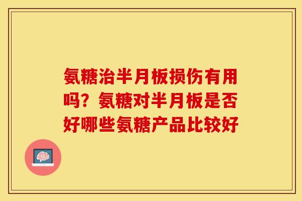 氨糖治半月板损伤有用吗？氨糖对半月板是否好哪些氨糖产品比较好