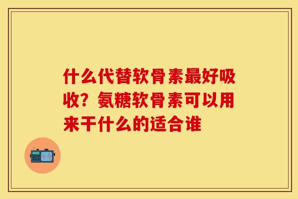 什么代替软骨素最好吸收？氨糖软骨素可以用来干什么的适合谁