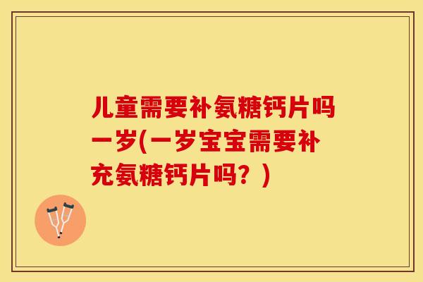 儿童需要补氨糖钙片吗一岁(一岁宝宝需要补充氨糖钙片吗？)