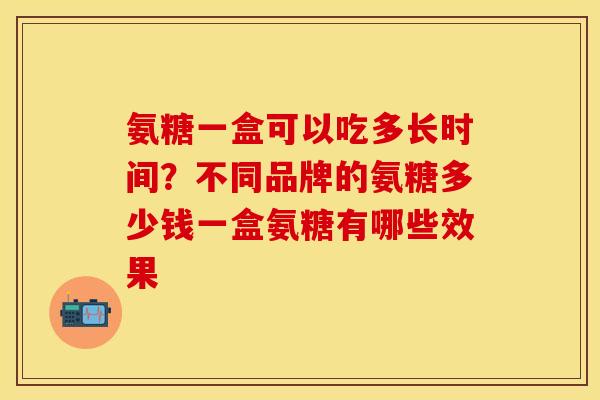 氨糖一盒可以吃多长时间？不同品牌的氨糖多少钱一盒氨糖有哪些效果-第1张图片-关节保镖