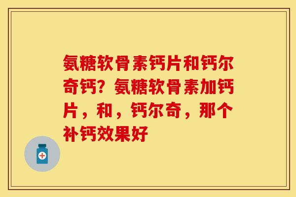 氨糖软骨素钙片和钙尔奇钙？氨糖软骨素加钙片，和，钙尔奇，那个补钙效果好
