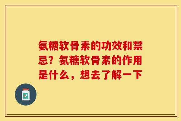氨糖软骨素的功效和禁忌？氨糖软骨素的作用是什么，想去了解一下
