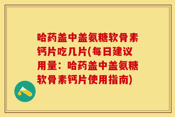 哈药盖中盖氨糖软骨素钙片吃几片(每日建议用量：哈药盖中盖氨糖软骨素钙片使用指南)