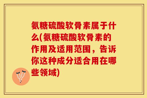 氨糖硫酸软骨素属于什么(氨糖硫酸软骨素的作用及适用范围，告诉你这种成分适合用在哪些领域)