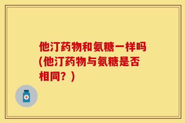 他汀药物和氨糖一样吗(他汀药物与氨糖是否相同？)