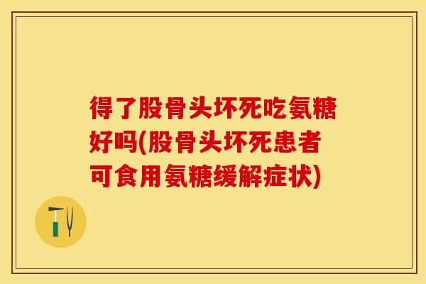 得了股骨头坏死吃氨糖好吗(股骨头坏死患者可食用氨糖缓解症状)