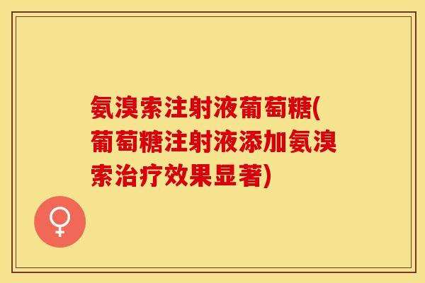 氨溴索注射液葡萄糖(葡萄糖注射液添加氨溴索治疗效果显著)