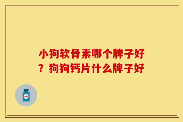 小狗软骨素哪个牌子好？狗狗钙片什么牌子好