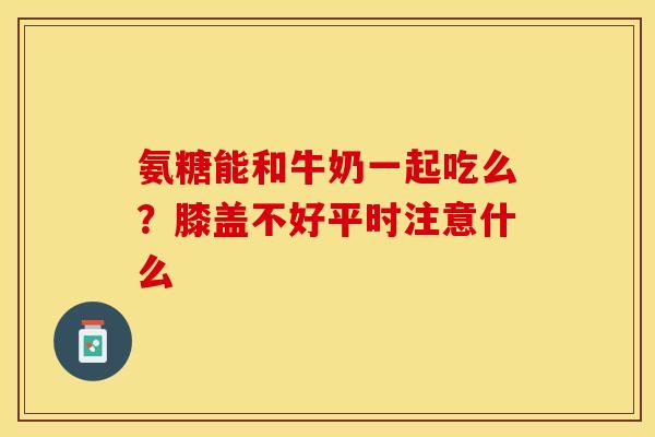 氨糖能和牛奶一起吃么？膝盖不好平时注意什么
