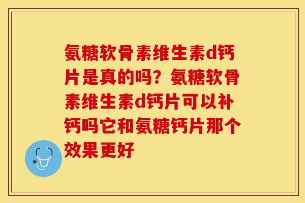 氨糖软骨素维生素d钙片是真的吗？氨糖软骨素维生素d钙片可以补钙吗它和氨糖钙片那个效果更好