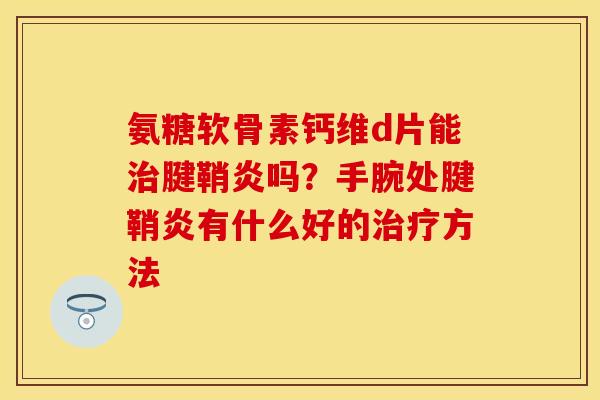氨糖软骨素钙维d片能治腱鞘炎吗？手腕处腱鞘炎有什么好的治疗方法