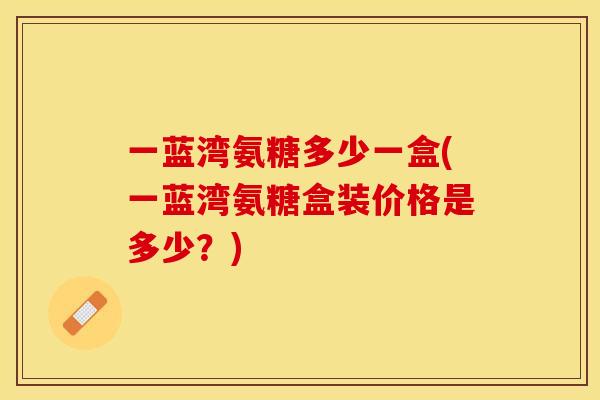 一蓝湾氨糖多少一盒(一蓝湾氨糖盒装价格是多少？)