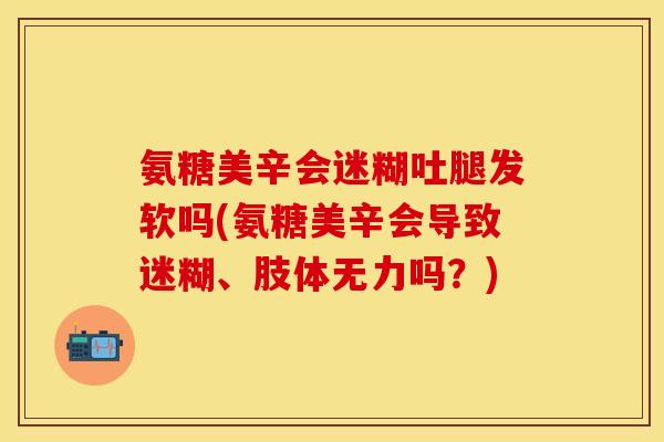 氨糖美辛会迷糊吐腿发软吗(氨糖美辛会导致迷糊、肢体无力吗？)