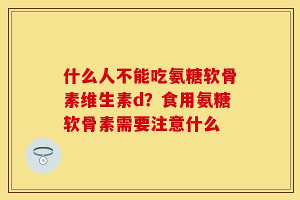 什么人不能吃氨糖软骨素维生素d？食用氨糖软骨素需要注意什么