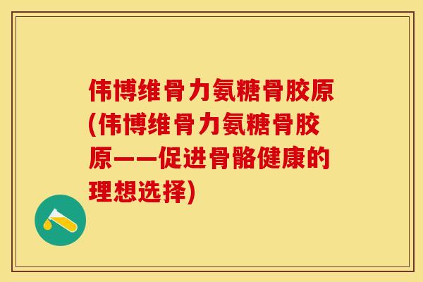 伟博维骨力氨糖骨胶原(伟博维骨力氨糖骨胶原——促进骨骼健康的理想选择)