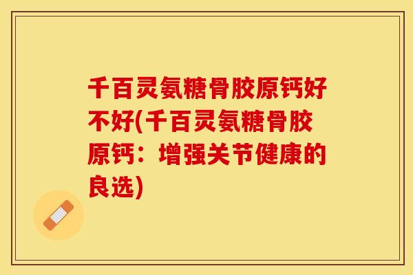 千百灵氨糖骨胶原钙好不好(千百灵氨糖骨胶原钙：增强关节健康的良选)