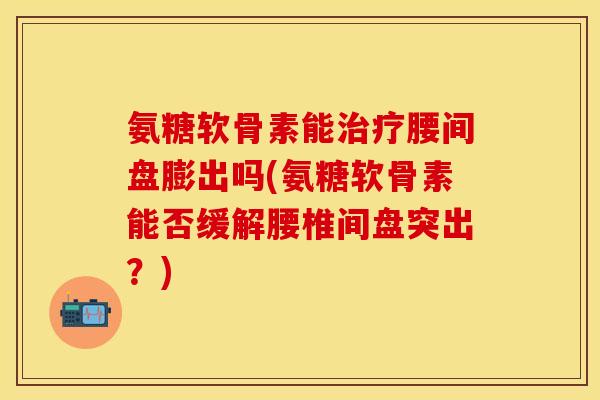 氨糖软骨素能治疗腰间盘膨出吗(氨糖软骨素能否缓解腰椎间盘突出？)