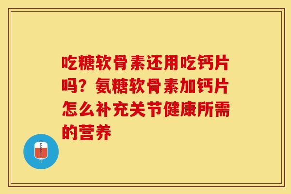 吃糖软骨素还用吃钙片吗？氨糖软骨素加钙片怎么补充关节健康所需的营养