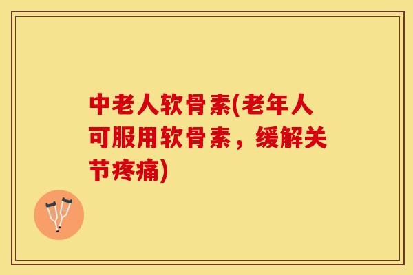 中老人软骨素(老年人可服用软骨素，缓解关节疼痛)