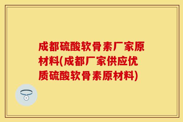 成都硫酸软骨素厂家原材料(成都厂家供应优质硫酸软骨素原材料)