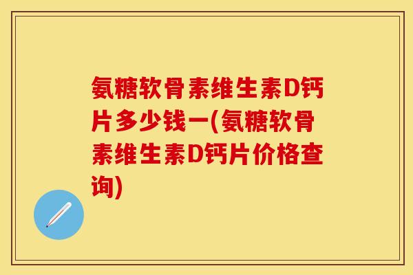 氨糖软骨素维生素D钙片多少钱一(氨糖软骨素维生素D钙片价格查询)