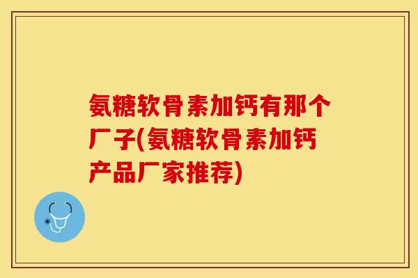 氨糖软骨素加钙有那个厂子(氨糖软骨素加钙产品厂家推荐)