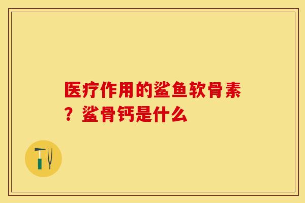 医疗作用的鲨鱼软骨素？鲨骨钙是什么