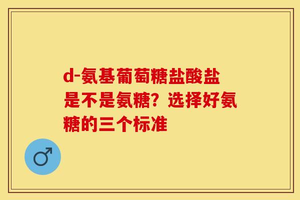d-氨基葡萄糖盐酸盐是不是氨糖？选择好氨糖的三个标准