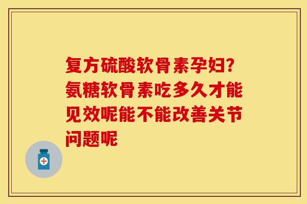 复方硫酸软骨素孕妇?氨糖软骨素吃多久才能见效呢能不能改善关节问题呢-第1张图片-关节保镖 复方硫酸软骨素孕妇?氨糖软骨素吃多久才能见效呢能不能改善关节问题呢-第1张图片-关节保镖