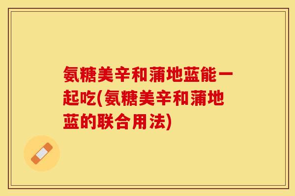 氨糖美辛和蒲地蓝能一起吃(氨糖美辛和蒲地蓝的联合用法)