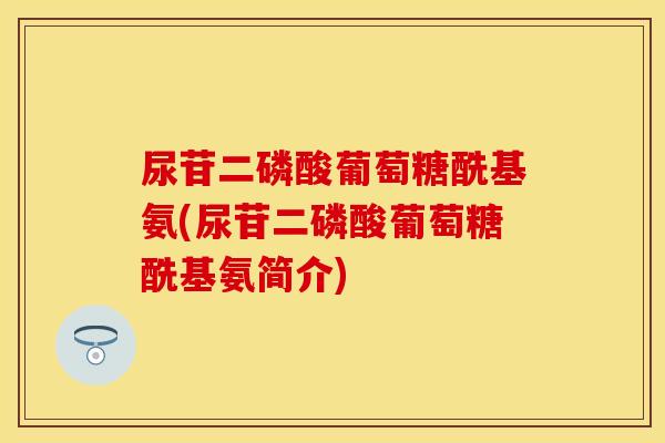 尿苷二磷酸葡萄糖酰基氨(尿苷二磷酸葡萄糖酰基氨简介)