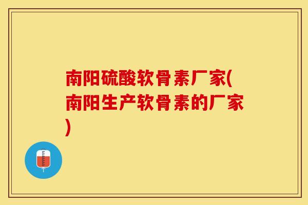 南阳硫酸软骨素厂家(南阳生产软骨素的厂家)