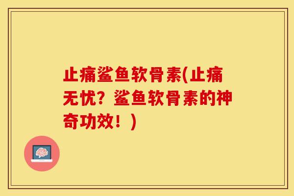 止痛鲨鱼软骨素(止痛无忧？鲨鱼软骨素的神奇功效！)