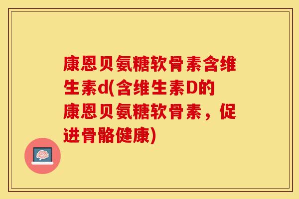 康恩贝氨糖软骨素含维生素d(含维生素D的康恩贝氨糖软骨素，促进骨骼健康)