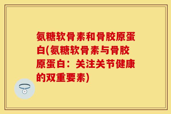 氨糖软骨素和骨胶原蛋白(氨糖软骨素与骨胶原蛋白：关注关节健康的双重要素)