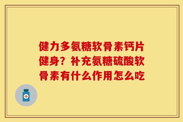 健力多氨糖软骨素钙片健身？补充氨糖硫酸软骨素有什么作用怎么吃