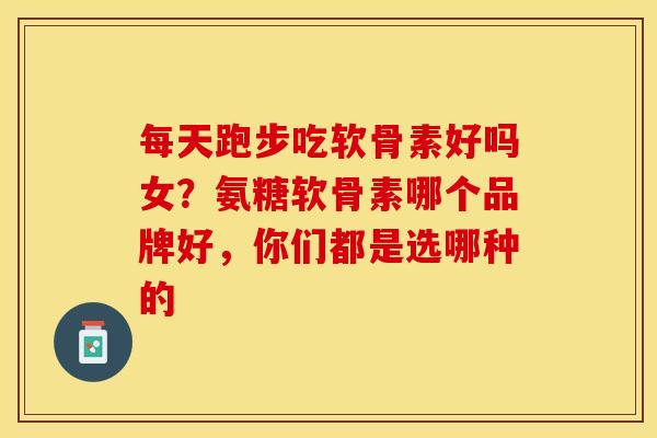 每天跑步吃软骨素好吗女？氨糖软骨素哪个品牌好，你们都是选哪种的
