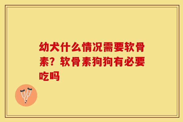 幼犬什么情况需要软骨素？软骨素狗狗有必要吃吗