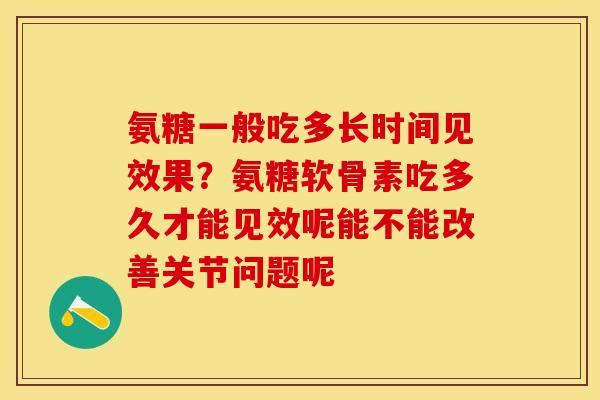氨糖一般吃多长时间见效果？氨糖软骨素吃多久才能见效呢能不能改善关节问题呢