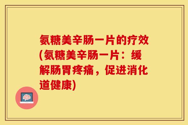 氨糖美辛肠一片的疗效(氨糖美辛肠一片：缓解肠胃疼痛，促进消化道健康)