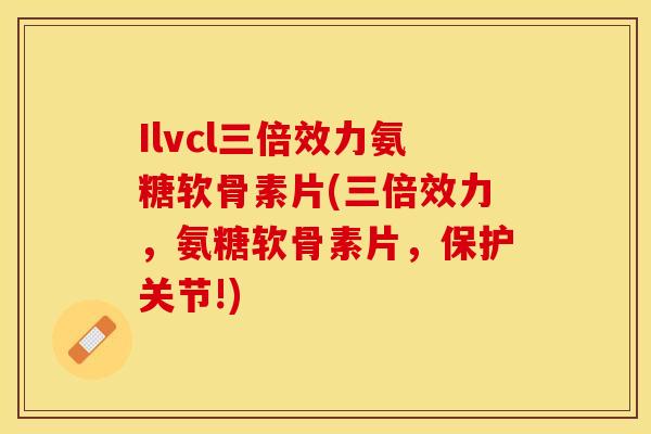Ilvcl三倍效力氨糖软骨素片(三倍效力，氨糖软骨素片，保护关节!)