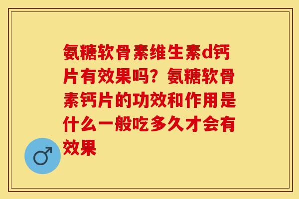 氨糖软骨素维生素d钙片有效果吗？氨糖软骨素钙片的功效和作用是什么一般吃多久才会有效果