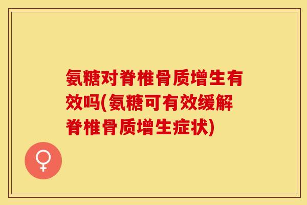 氨糖对脊椎骨质增生有效吗(氨糖可有效缓解脊椎骨质增生症状)