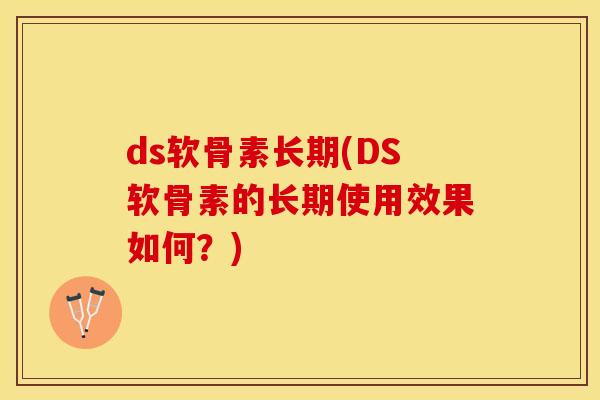 ds软骨素长期(DS软骨素的长期使用效果如何？)