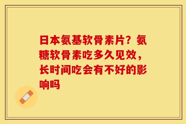 日本氨基软骨素片?氨糖软骨素吃多久见效,长时间吃会有不好的影响吗-第1张图片-关节保镖 日本氨基软骨素片?氨糖软骨素吃多久见效,长时间吃会有不好的影响吗-第1张图片-关节保镖