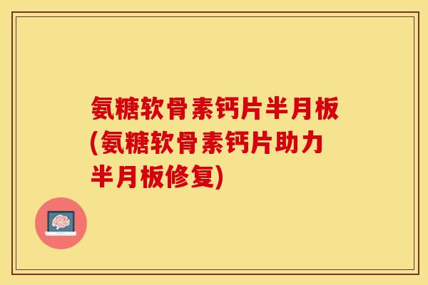 氨糖软骨素钙片半月板(氨糖软骨素钙片助力半月板修复)-第1张图片-关节保镖 氨糖软骨素钙片半月板(氨糖软骨素钙片助力半月板修复)-第1张图片-关节保镖