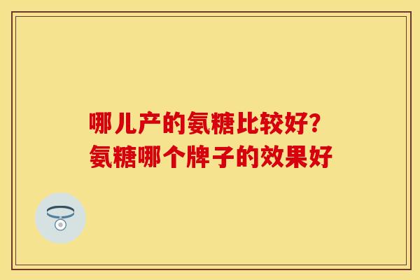 哪儿产的氨糖比较好?氨糖哪个牌子的效果好-第1张图片-关节保镖 哪儿产的氨糖比较好?氨糖哪个牌子的效果好-第1张图片-关节保镖