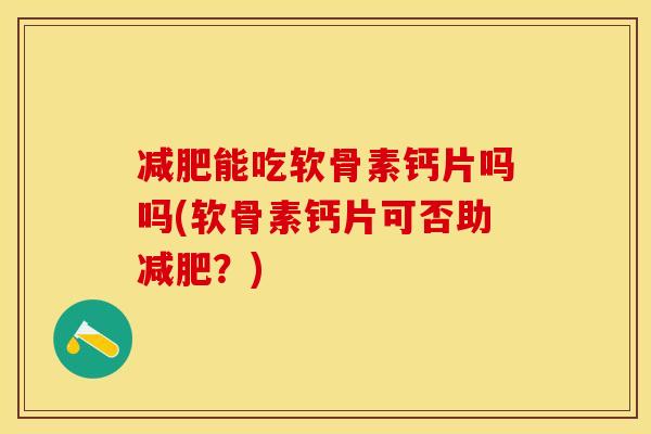 减肥能吃软骨素钙片吗吗(软骨素钙片可否助减肥？)